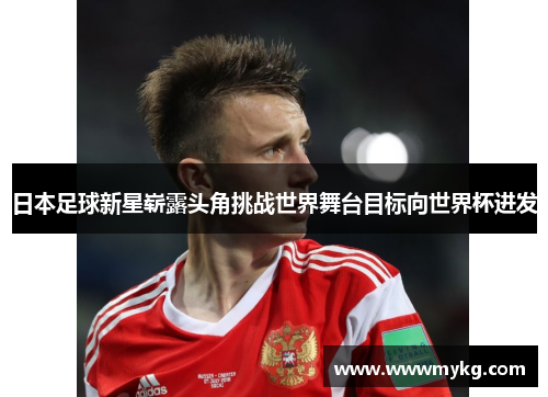 日本足球新星崭露头角挑战世界舞台目标向世界杯进发