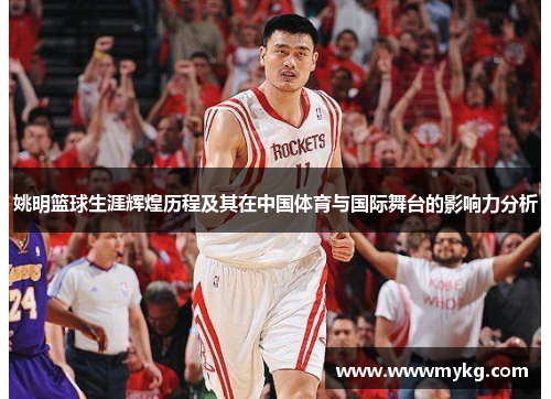 姚明篮球生涯辉煌历程及其在中国体育与国际舞台的影响力分析