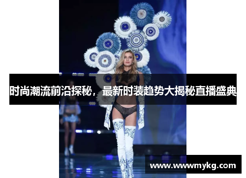 时尚潮流前沿探秘，最新时装趋势大揭秘直播盛典